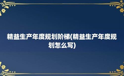 精益生产年度规划阶梯(精益生产年度规划怎么写)