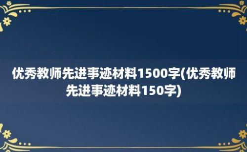 优秀教师先进事迹材料1500字(优秀教师先进事迹材料150字)