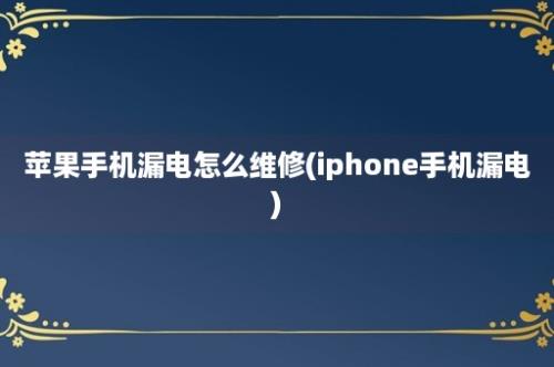 苹果手机漏电怎么维修(iphone手机漏电)