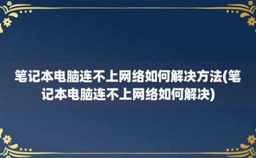 笔记本电脑连不上网络如何解决方法(笔记本电脑连不上网络如何解决)