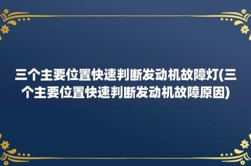 三个主要位置快速判断发动机故障灯(三个主要位置快速判断发动机故障原因)