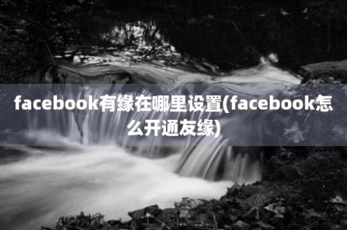 facebook有缘在哪里设置(facebook怎么开通友缘)