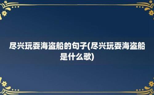 尽兴玩耍海盗船的句子(尽兴玩耍海盗船是什么歌)