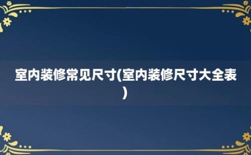 室内装修常见尺寸(室内装修尺寸大全表)