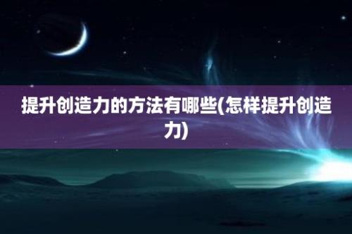 提升创造力的方法有哪些(怎样提升创造力)