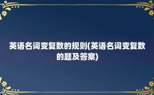 英语名词变复数的规则(英语名词变复数的题及答案)