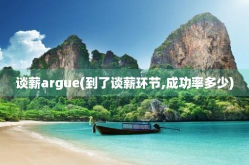 谈薪argue(到了谈薪环节,成功率多少)