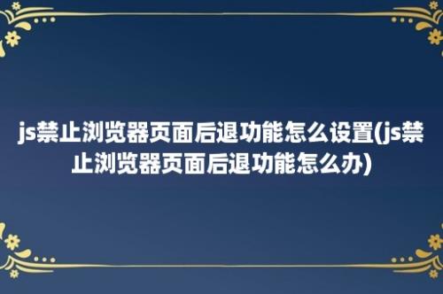 js禁止浏览器页面后退功能怎么设置(js禁止浏览器页面后退功能怎么办)