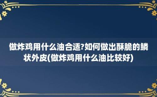 做炸鸡用什么油合适?如何做出酥脆的鳞状外皮(做炸鸡用什么油比较好)