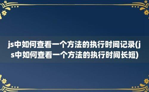 js中如何查看一个方法的执行时间记录(js中如何查看一个方法的执行时间长短)