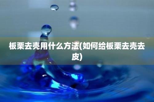 板栗去壳用什么方法(如何给板栗去壳去皮)