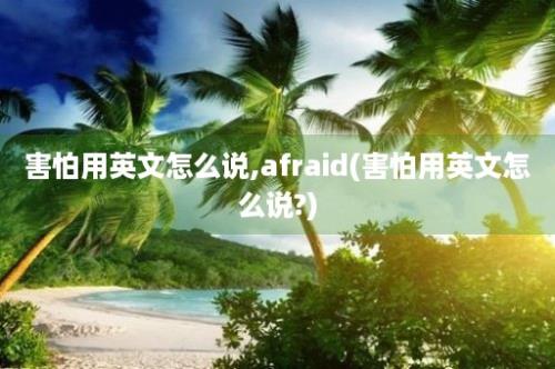 害怕用英文怎么说,afraid(害怕用英文怎么说?)