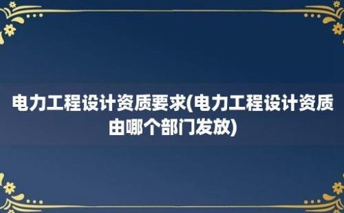 电力工程设计资质要求(电力工程设计资质由哪个部门发放)