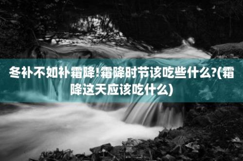 冬补不如补霜降!霜降时节该吃些什么?(霜降这天应该吃什么)