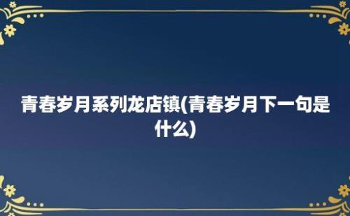 青春岁月系列龙店镇(青春岁月下一句是什么)