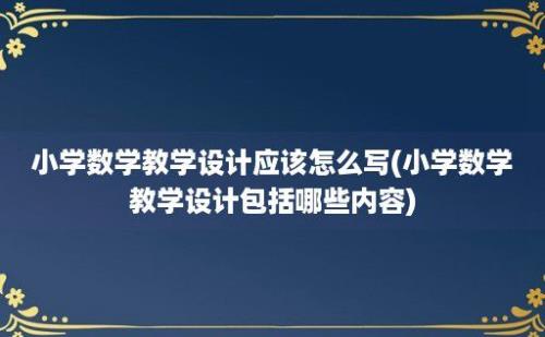 小学数学教学设计应该怎么写(小学数学教学设计包括哪些内容)