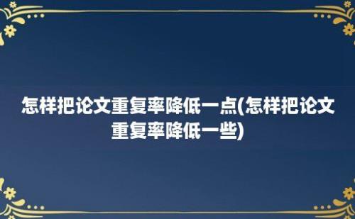 怎样把论文重复率降低一点(怎样把论文重复率降低一些)