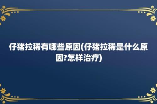 仔猪拉稀有哪些原因(仔猪拉稀是什么原因?怎样治疗)