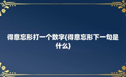 得意忘形打一个数字(得意忘形下一句是什么)