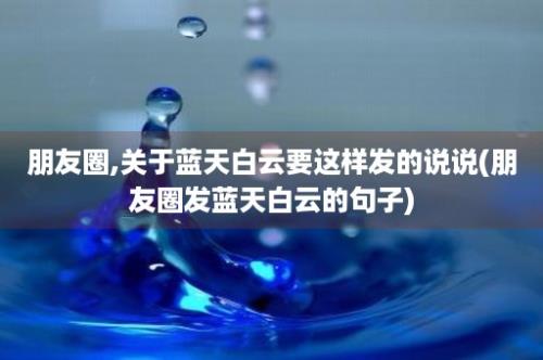 朋友圈,关于蓝天白云要这样发的说说(朋友圈发蓝天白云的句子)