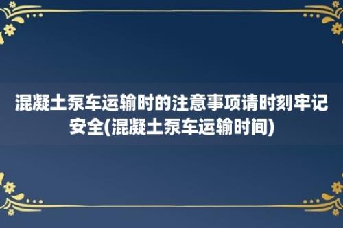 混凝土泵车运输时的注意事项请时刻牢记安全(混凝土泵车运输时间)