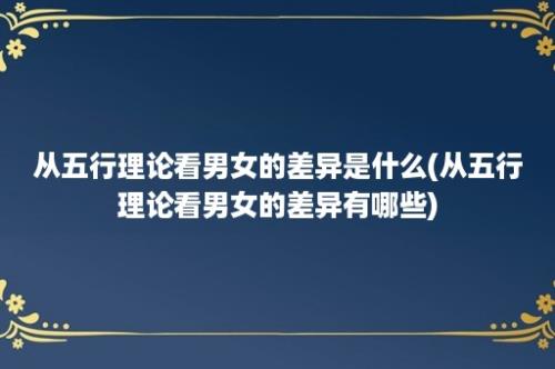 从五行理论看男女的差异是什么(从五行理论看男女的差异有哪些)