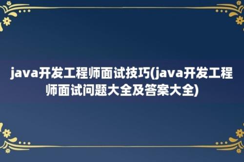 java开发工程师面试技巧(java开发工程师面试问题大全及答案大全)