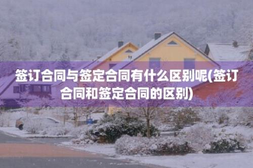 签订合同与签定合同有什么区别呢(签订合同和签定合同的区别)