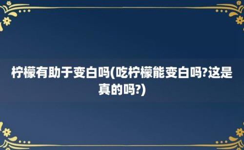 柠檬有助于变白吗(吃柠檬能变白吗?这是真的吗?)