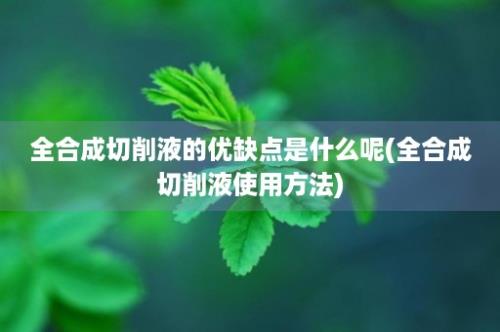 全合成切削液的优缺点是什么呢(全合成切削液使用方法)