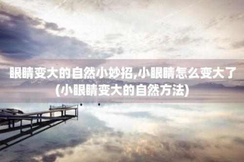 眼睛变大的自然小妙招,小眼睛怎么变大了(小眼睛变大的自然方法)