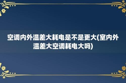 空调内外温差大耗电是不是更大(室内外温差大空调耗电大吗)