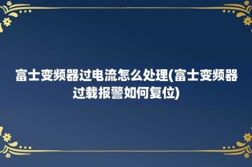 富士变频器过电流怎么处理(富士变频器过载报警如何复位)