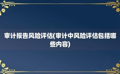 审计报告风险评估(审计中风险评估包括哪些内容)