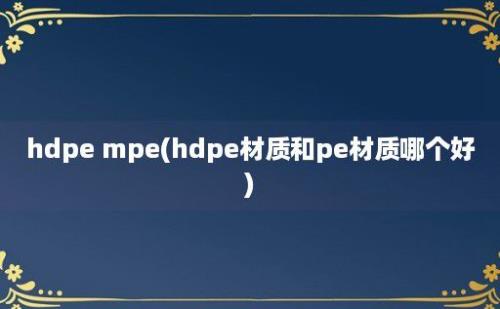 hdpe mpe(hdpe材质和pe材质哪个好)