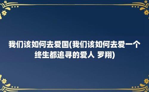 我们该如何去爱国(我们该如何去爱一个终生都追寻的爱人 罗翔)