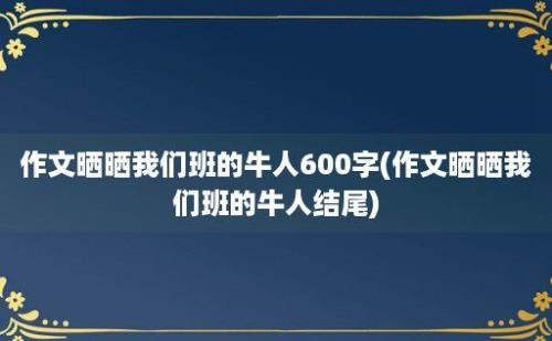 作文晒晒我们班的牛人600字(作文晒晒我们班的牛人结尾)