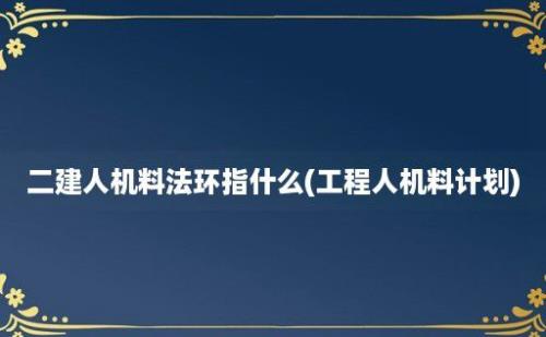 二建人机料法环指什么(工程人机料计划)