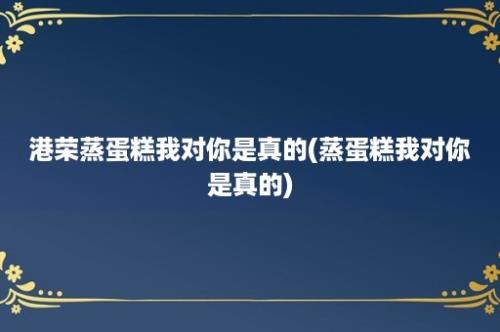 港荣蒸蛋糕我对你是真的(蒸蛋糕我对你是真的)