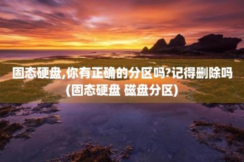 固态硬盘,你有正确的分区吗?记得删除吗(固态硬盘 磁盘分区)