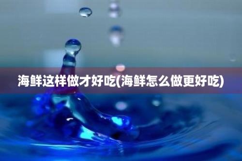 海鲜这样做才好吃(海鲜怎么做更好吃)