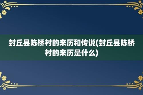 封丘县陈桥村的来历和传说(封丘县陈桥村的来历是什么)