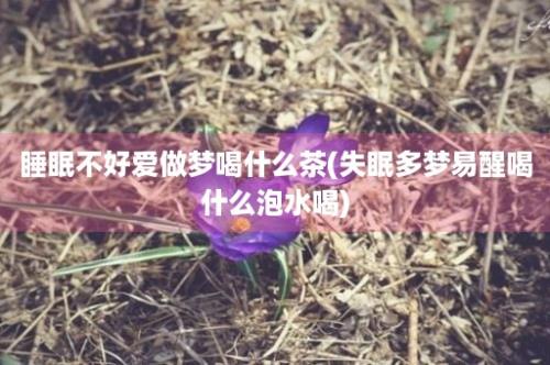 睡眠不好爱做梦喝什么茶(失眠多梦易醒喝什么泡水喝)