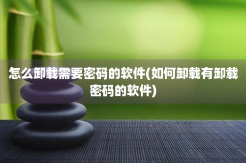 怎么卸载需要密码的软件(如何卸载有卸载密码的软件)