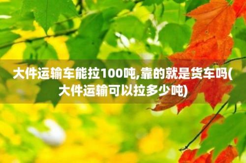 大件运输车能拉100吨,靠的就是货车吗(大件运输可以拉多少吨)