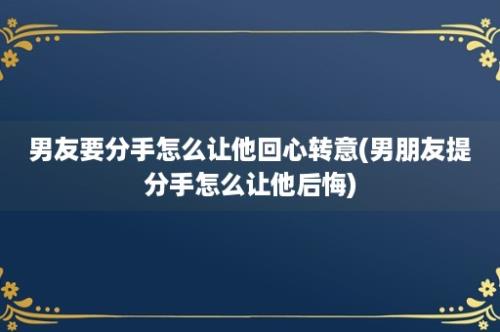 男友要分手怎么让他回心转意(男朋友提分手怎么让他后悔)