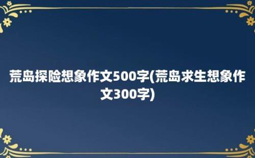 荒岛探险想象作文500字(荒岛求生想象作文300字)