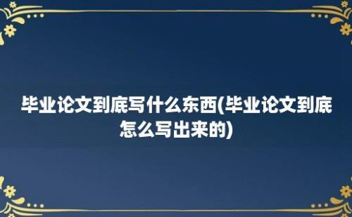 毕业论文到底写什么东西(毕业论文到底怎么写出来的)