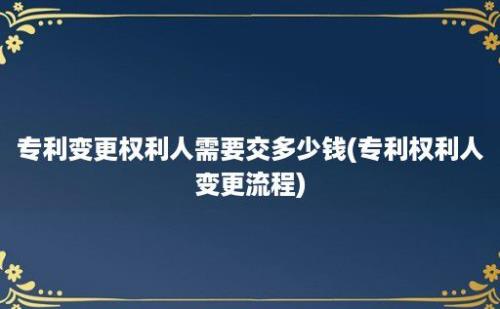 专利变更权利人需要交多少钱(专利权利人变更流程)