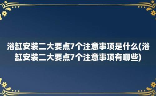 浴缸安装二大要点7个注意事项是什么(浴缸安装二大要点7个注意事项有哪些)